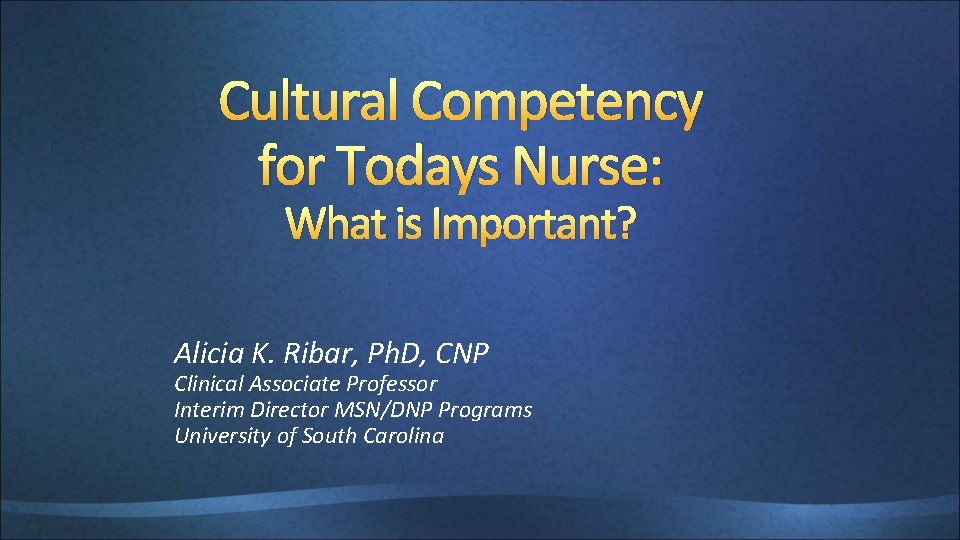 Cultural Competency for Todays Nurse: What is Important? Alicia K. Ribar, Ph. D, CNP