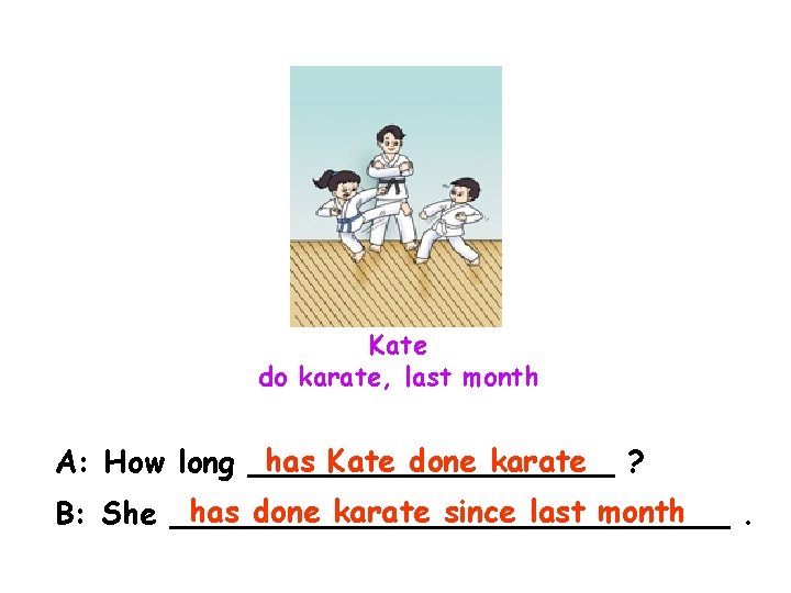 Kate do karate, last month has Kate done karate ? A: How long __________ Kate do karate, last month has Kate done karate ? A: How long __________