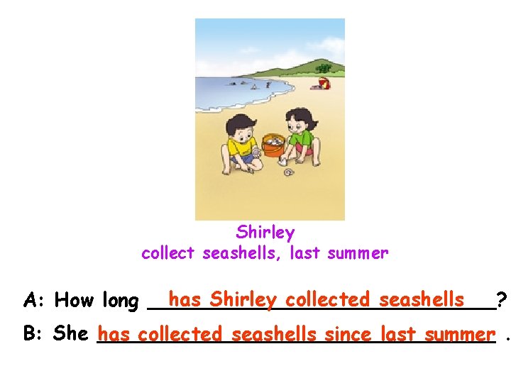Shirley collect seashells, last summer has Shirley collected seashells A: How long ______________? B: Shirley collect seashells, last summer has Shirley collected seashells A: How long ______________? B: