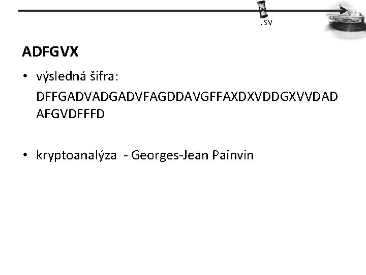 I. SV ADFGVX • výsledná šifra: DFFGADVADGADVFAGDDAVGFFAXDXVDDGXVVDAD AFGVDFFFD • kryptoanalýza - Georges-Jean Painvin 