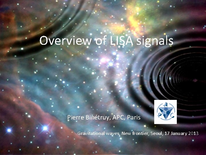 Overview of LISA signals Pierre Binétruy, APC, Paris Gravitational waves, New frontier, Seoul, 17