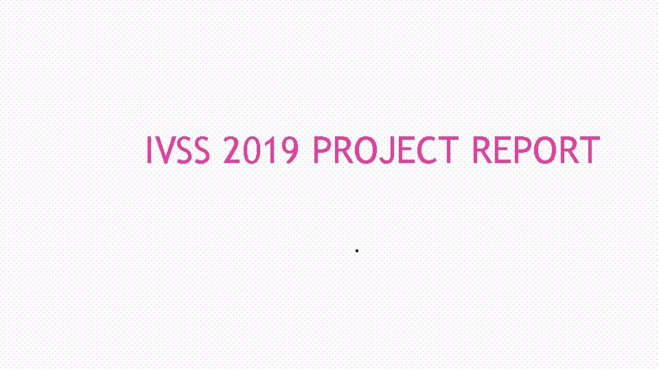 IVSS 2019 PROJECT REPORT. IVSS 2019 PROJECT REPORT.
