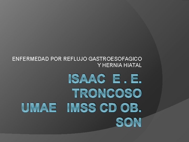ENFERMEDAD POR REFLUJO GASTROESOFAGICO Y HERNIA HIATAL ISAAC E. E. TRONCOSO UMAE IMSS CD