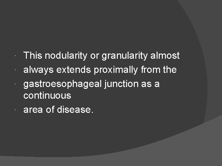 This nodularity or granularity almost always extends proximally from the gastroesophageal junction as a