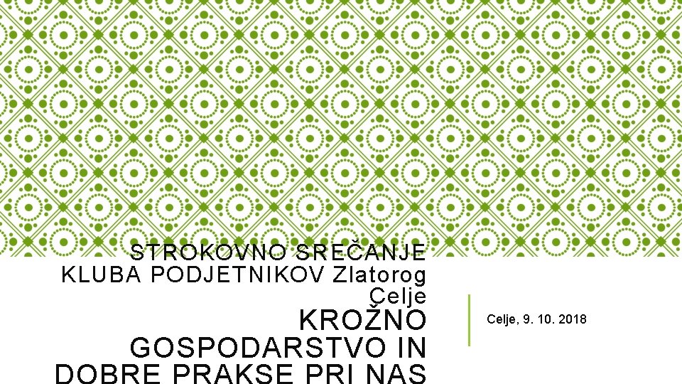 STROKOVNO SREČANJE KLUBA PODJETNIKOV Zlatorog Celje KROŽNO GOSPODARSTVO IN Celje, 9. 10. 2018 