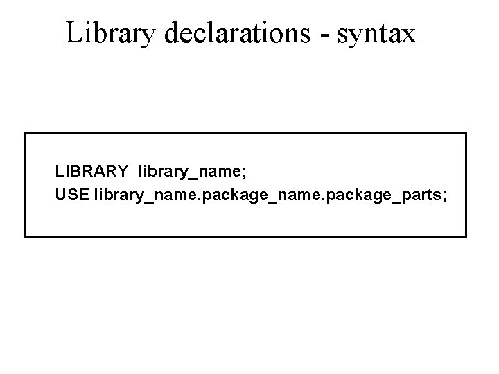 Library declarations - syntax LIBRARY library_name; USE library_name. package_parts; 