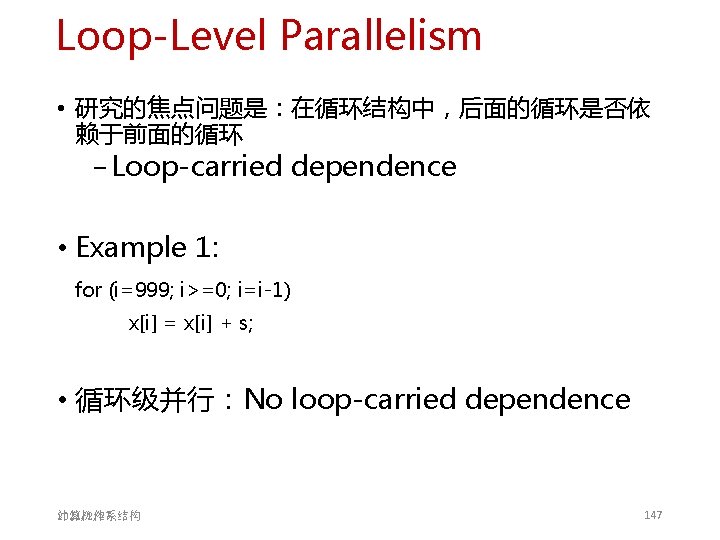 Loop-Level Parallelism • 研究的焦点问题是:在循环结构中,后面的循环是否依 赖于前面的循环 − Loop-carried dependence • Example 1: for (i=999; i>=0; Loop-Level Parallelism • 研究的焦点问题是:在循环结构中,后面的循环是否依 赖于前面的循环 − Loop-carried dependence • Example 1: for (i=999; i>=0;