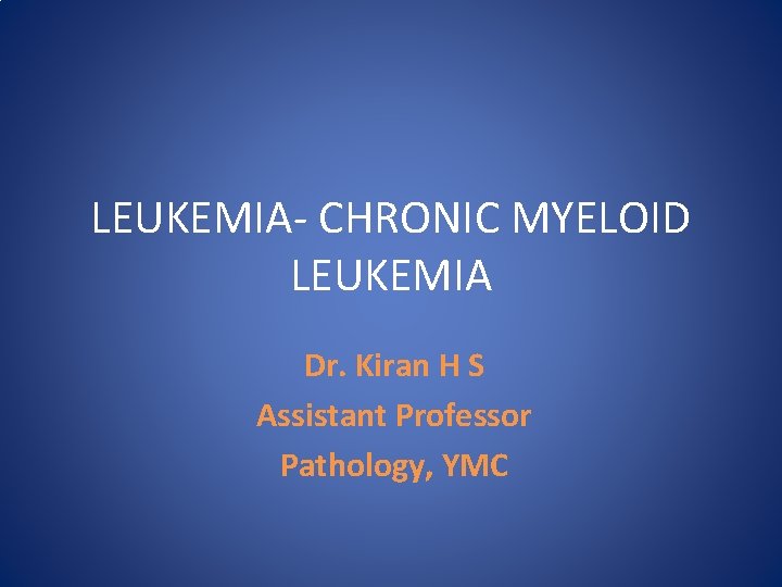 LEUKEMIA- CHRONIC MYELOID LEUKEMIA Dr. Kiran H S Assistant Professor Pathology, YMC 