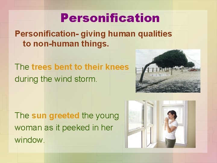 Personification- giving human qualities to non-human things. The trees bent to their knees during