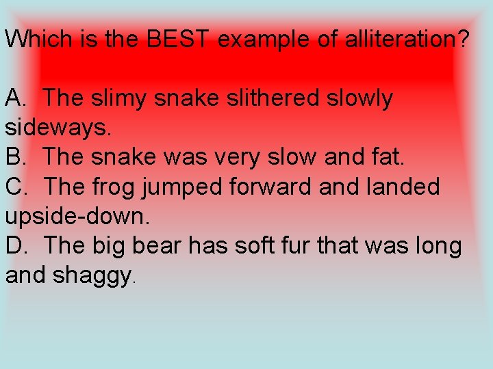 Which is the BEST example of alliteration? A. The slimy snake slithered slowly sideways.