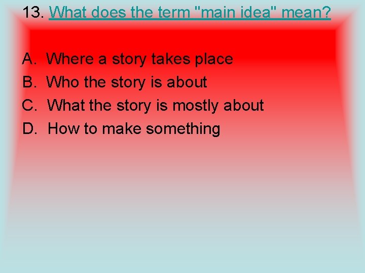 13. What does the term "main idea" mean? A. B. C. D. Where a