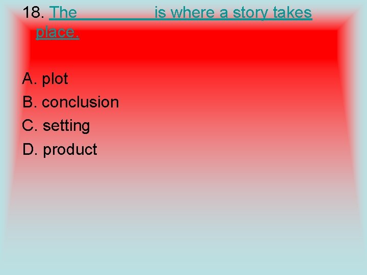 18. The is where a story takes place. A. plot B. conclusion C. setting