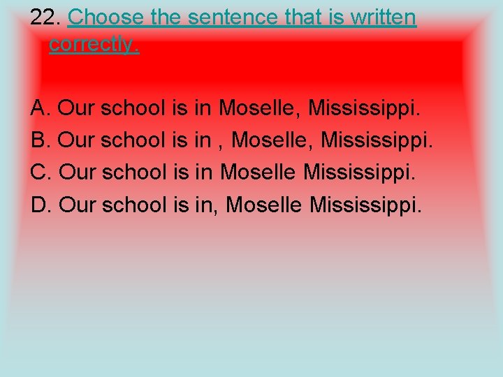 22. Choose the sentence that is written correctly. A. Our school is in Moselle,