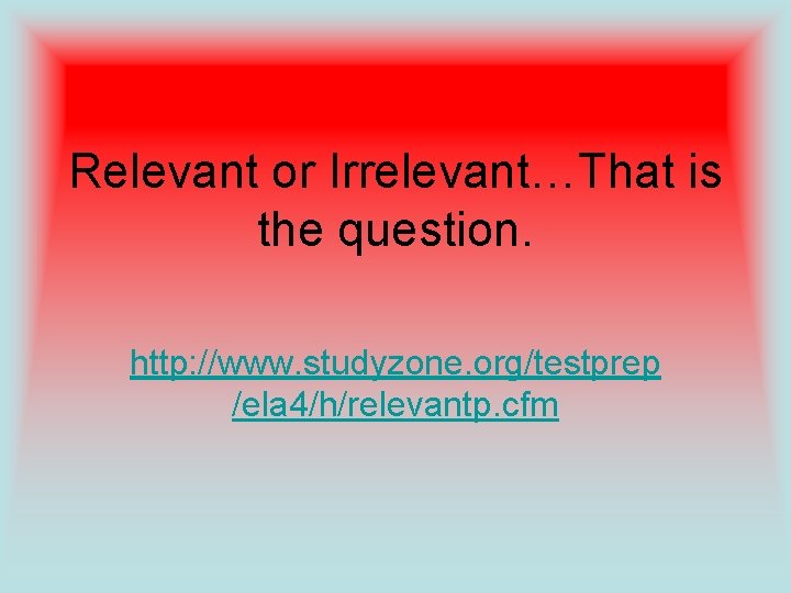 Relevant or Irrelevant…That is the question. http: //www. studyzone. org/testprep /ela 4/h/relevantp. cfm 