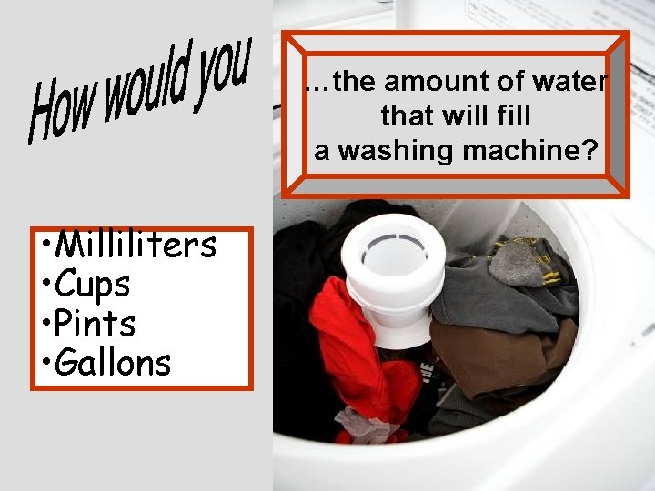 …the amount of water that will fill a washing machine? • Milliliters • Cups