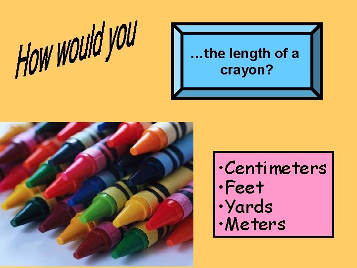…the length of a crayon? • Centimeters • Feet • Yards • Meters 