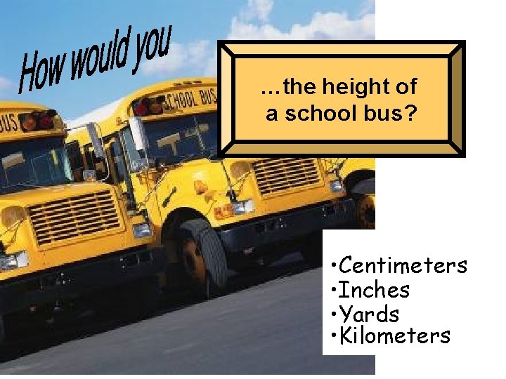 …the height of a school bus? • Centimeters • Inches • Yards • Kilometers