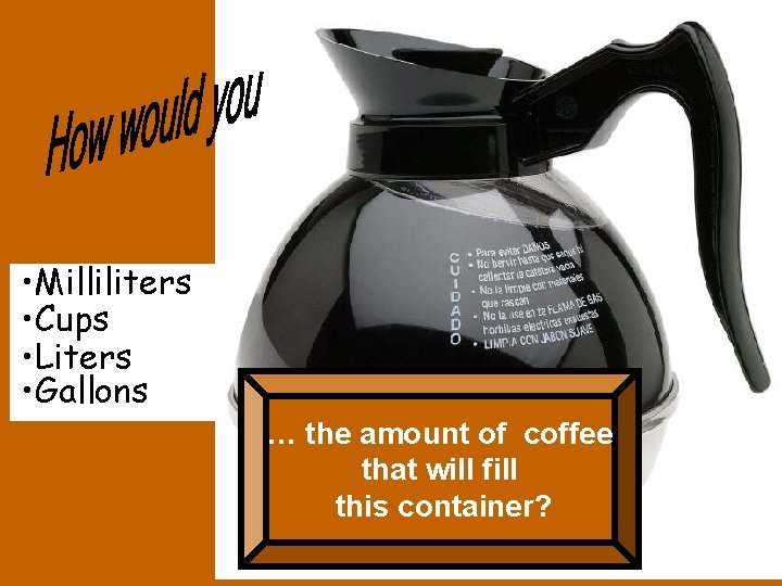  • Milliliters • Cups • Liters • Gallons … the amount of coffee