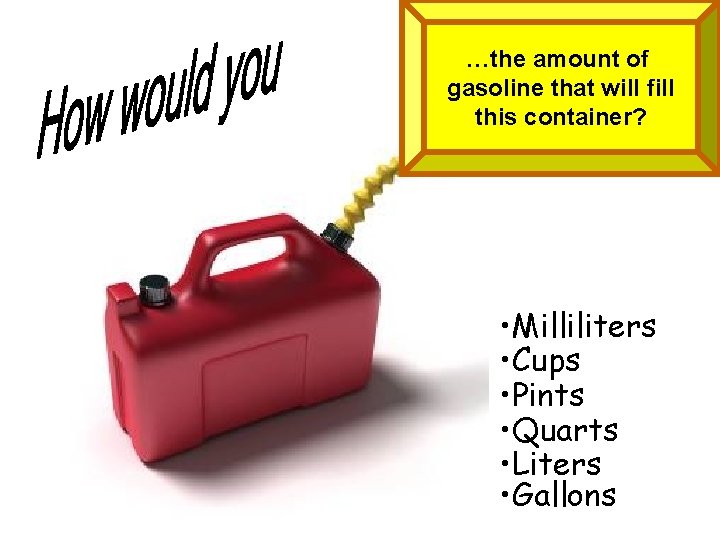 …the amount of gasoline that will fill this container? • Milliliters • Cups •