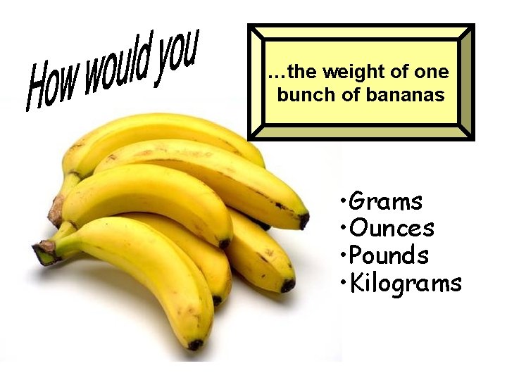 …the weight of one bunch of bananas • Grams • Ounces • Pounds •