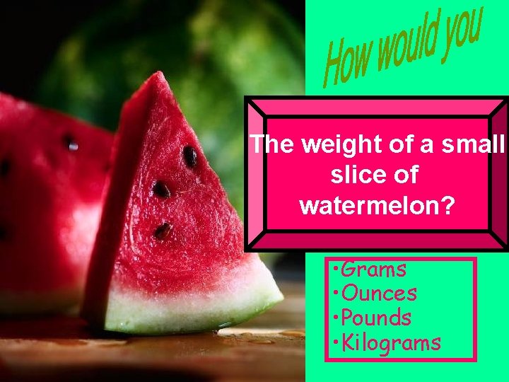 The weight of a small slice of watermelon? • Grams • Ounces • Pounds