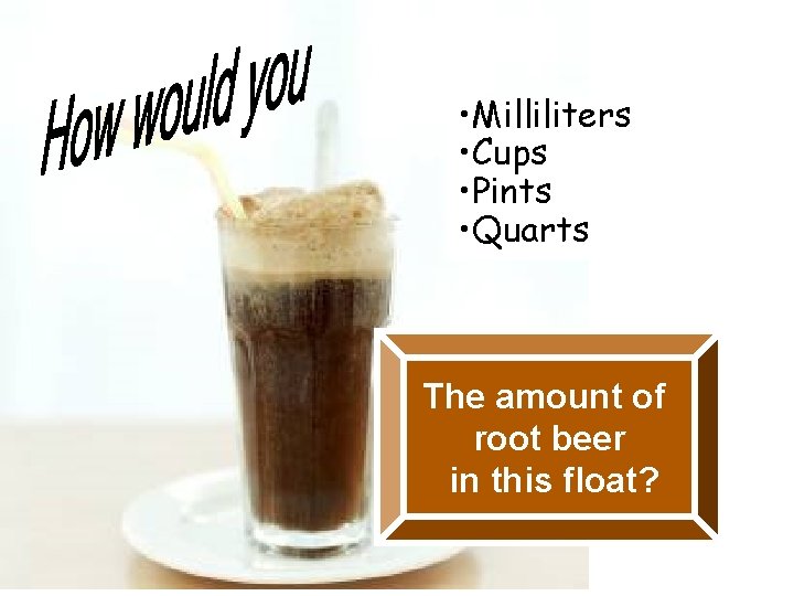  • Milliliters • Cups • Pints • Quarts The amount of root beer