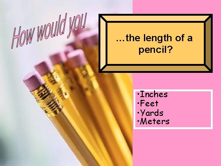 …the length of a pencil? • Inches • Feet • Yards • Meters 