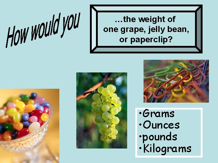 …the weight of one grape, jelly bean, or paperclip? • Grams • Ounces •