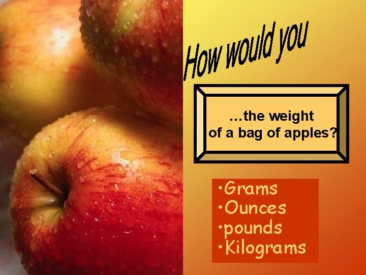 …the weight of a bag of apples? • Grams • Ounces • pounds •