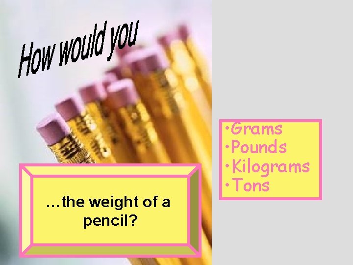 …the weight of a pencil? • Grams • Pounds • Kilograms • Tons 