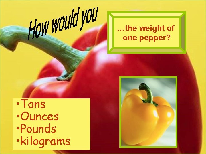 …the weight of one pepper? • Tons • Ounces • Pounds • kilograms 