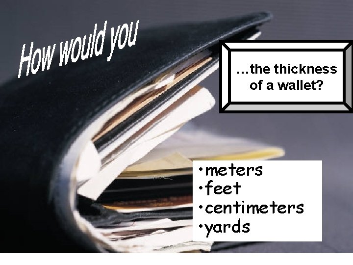 …the thickness of a wallet? • meters • feet • centimeters • yards 