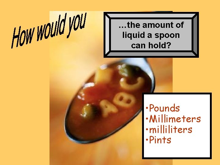 …the amount of liquid a spoon can hold? • Pounds • Millimeters • milliliters