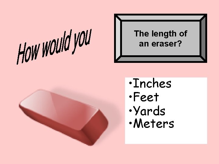 The length of an eraser? • Inches • Feet • Yards • Meters 