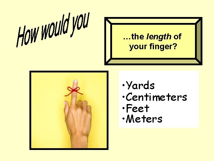 …the length of your finger? • Yards • Centimeters • Feet • Meters 