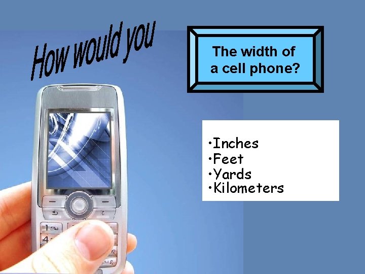 The width of a cell phone? • Inches • Feet • Yards • Kilometers