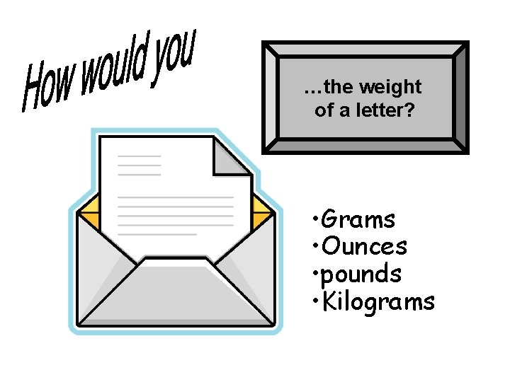 …the weight of a letter? • Grams • Ounces • pounds • Kilograms 