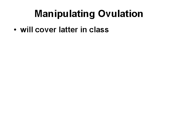 Manipulating Ovulation • will cover latter in class 