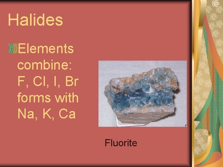 Halides Elements combine: F, Cl, I, Br forms with Na, K, Ca Fluorite 