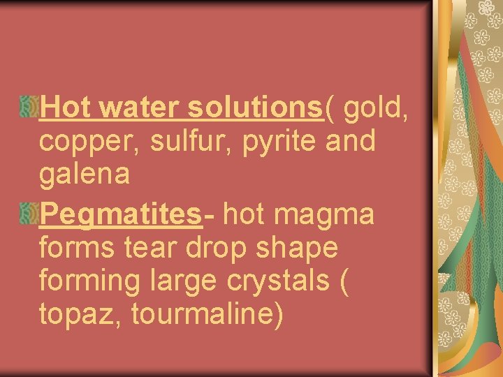 Hot water solutions( gold, copper, sulfur, pyrite and galena Pegmatites- hot magma forms tear