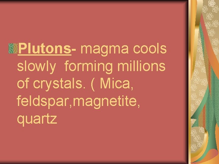 Plutons- magma cools slowly forming millions of crystals. ( Mica, feldspar, magnetite, quartz 