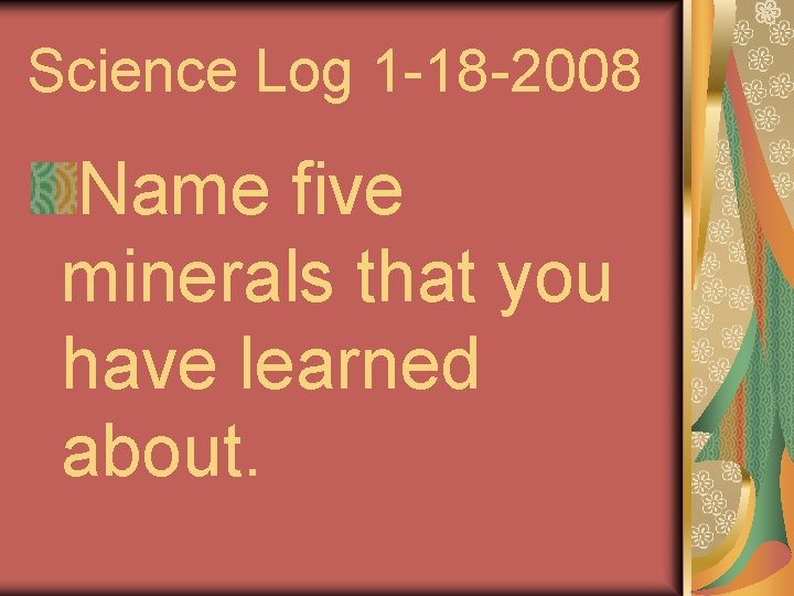 Science Log 1 -18 -2008 Name five minerals that you have learned about. 