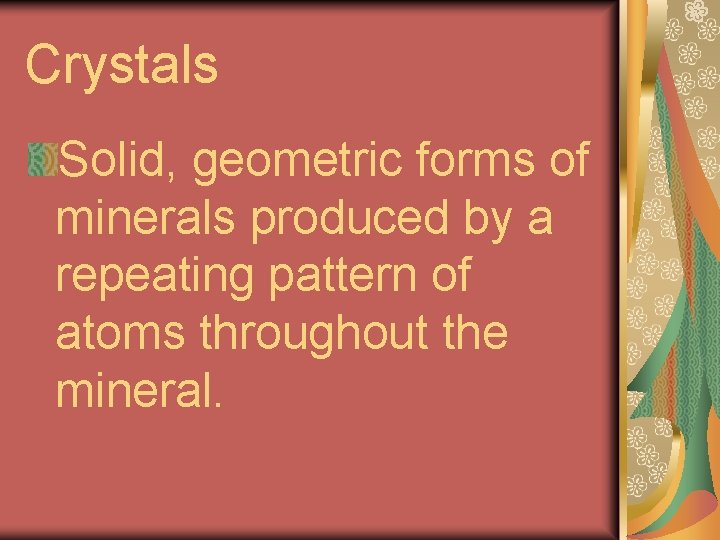Crystals Solid, geometric forms of minerals produced by a repeating pattern of atoms throughout