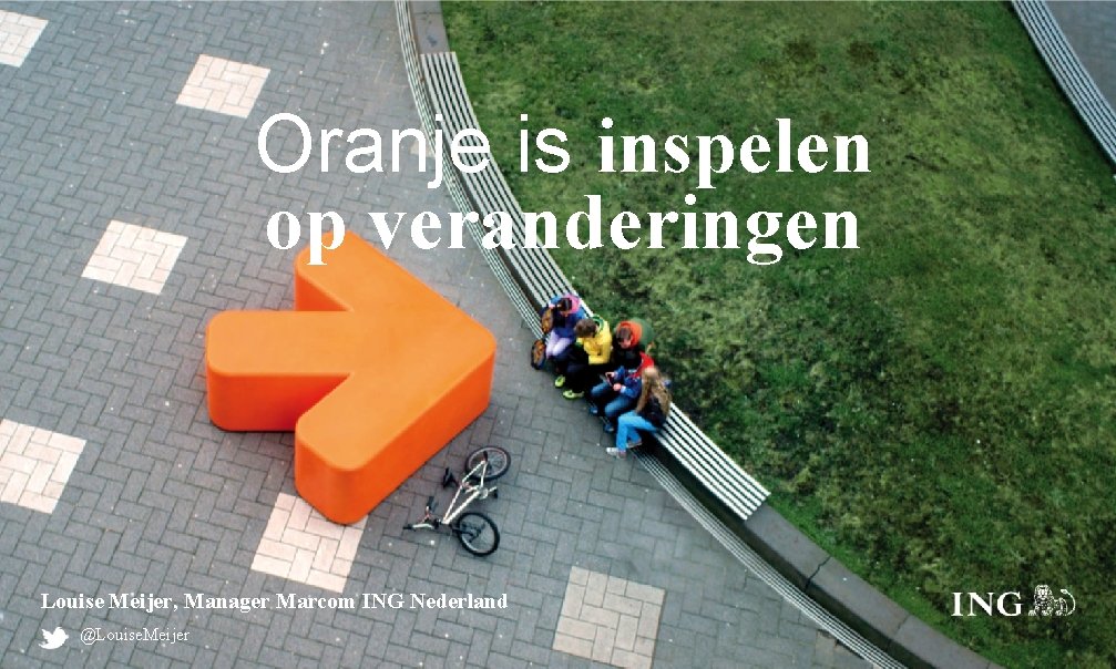 Oranje is inspelen op veranderingen Louise Meijer, Manager Marcom ING Nederland @Louise. Meijer 