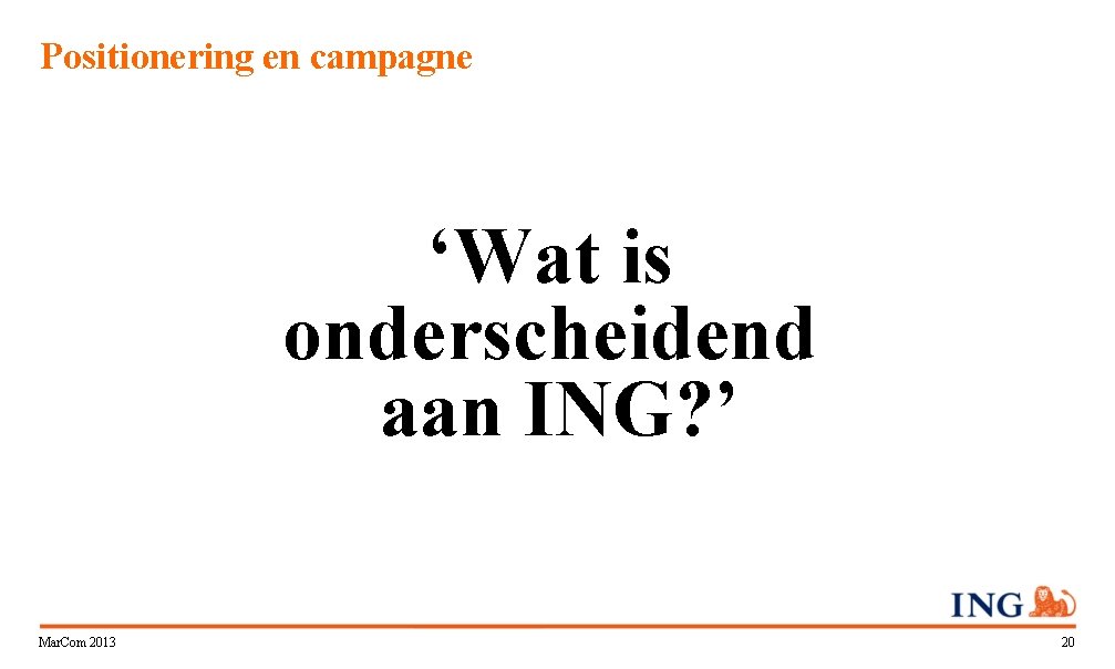 Positionering en campagne ‘Wat is onderscheidend aan ING? ’ Mar. Com 2013 20 