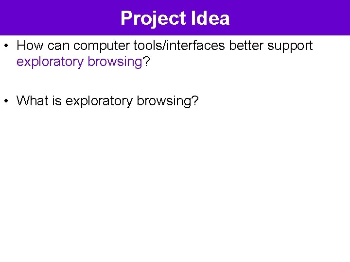 Project Idea • How can computer tools/interfaces better support exploratory browsing? • What is
