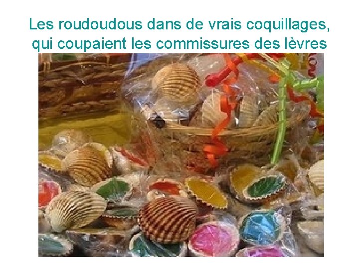 Les roudoudous dans de vrais coquillages, qui coupaient les commissures des lèvres 