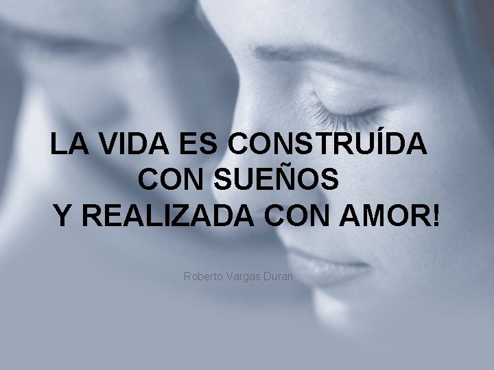 LA VIDA ES CONSTRUÍDA CON SUEÑOS Y REALIZADA CON AMOR! Roberto Vargas Duran 