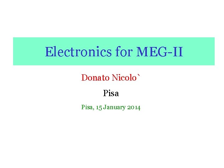 Electronics for MEG-II Donato Nicolo` Pisa, 15 January 2014 