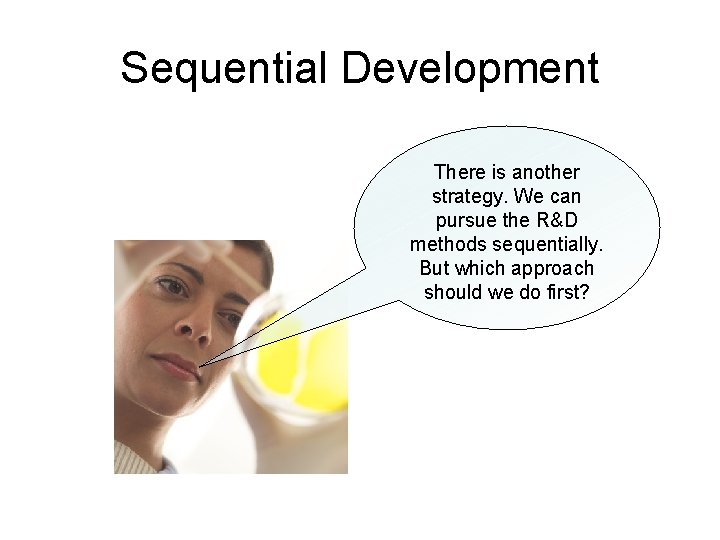 Sequential Development There is another strategy. We can pursue the R&D methods sequentially. But